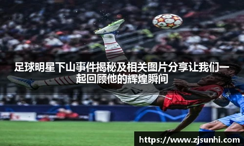 足球明星下山事件揭秘及相关图片分享让我们一起回顾他的辉煌瞬间