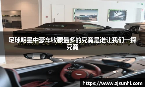足球明星中豪车收藏最多的究竟是谁让我们一探究竟