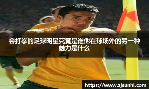 会打拳的足球明星究竟是谁他在球场外的另一种魅力是什么